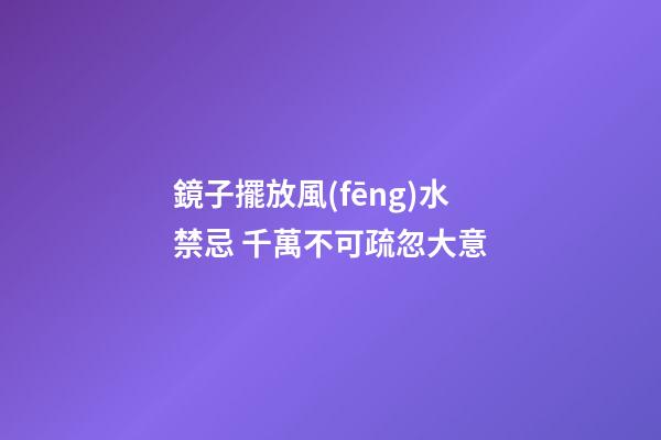 鏡子擺放風(fēng)水禁忌 千萬不可疏忽大意